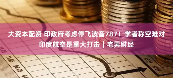 大资本配资 印政府考虑停飞波音787！学者称空难对印度航空是重大打击｜宅男财经