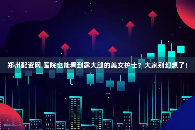 郑州配资网 医院也能看到露大腿的美女护士？大家别幻想了！