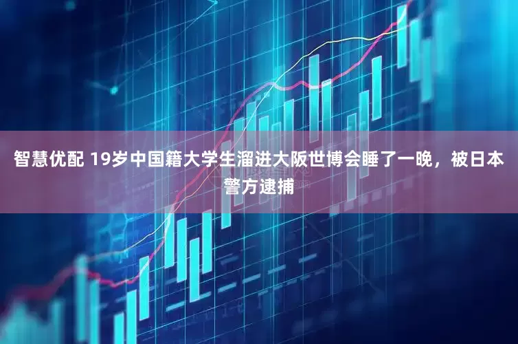 智慧优配 19岁中国籍大学生溜进大阪世博会睡了一晚，被日本警方逮捕