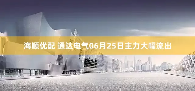 海顺优配 通达电气06月25日主力大幅流出