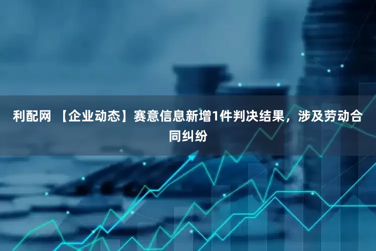 利配网 【企业动态】赛意信息新增1件判决结果，涉及劳动合同纠纷