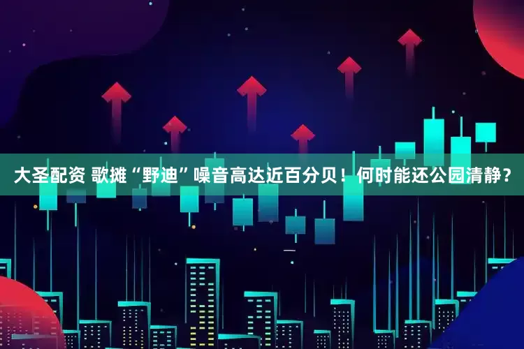 大圣配资 歌摊“野迪”噪音高达近百分贝！何时能还公园清静？