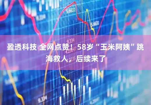 盈透科技 全网点赞！58岁“玉米阿姨”跳海救人，后续来了