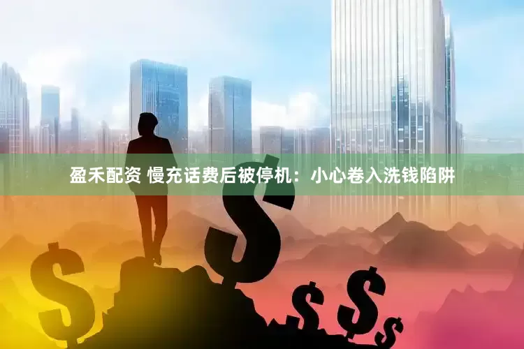 盈禾配资 慢充话费后被停机：小心卷入洗钱陷阱