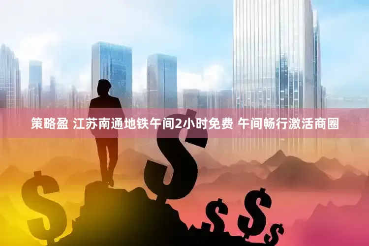 策略盈 江苏南通地铁午间2小时免费 午间畅行激活商圈