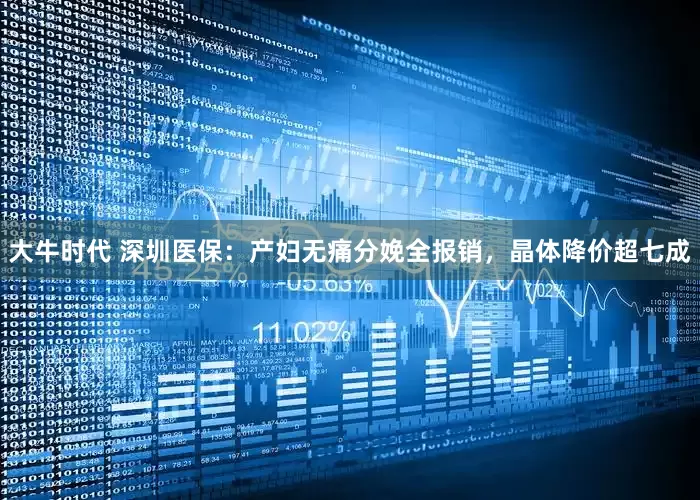 大牛时代 深圳医保：产妇无痛分娩全报销，晶体降价超七成