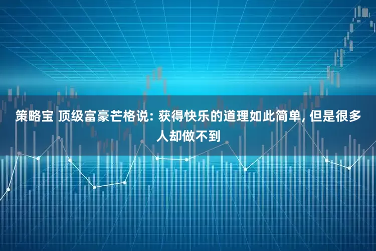 策略宝 顶级富豪芒格说: 获得快乐的道理如此简单, 但是很多人却做不到
