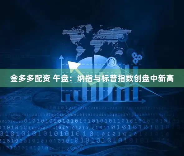 金多多配资 午盘：纳指与标普指数创盘中新高