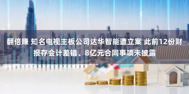 翻倍赚 知名电视主板公司达华智能遭立案 此前12份财报存会计差错、8亿元合同事项未披露