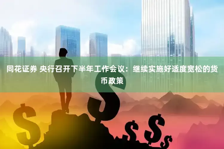 同花证券 央行召开下半年工作会议：继续实施好适度宽松的货币政策