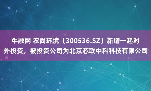 牛融网 农尚环境（300536.SZ）新增一起对外投资，被投资公司为北京芯联中科科技有限公司
