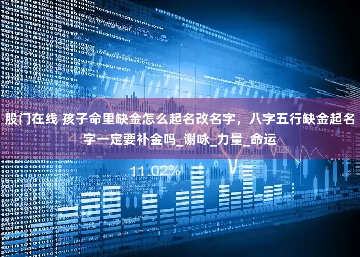 股门在线 孩子命里缺金怎么起名改名字，八字五行缺金起名字一定要补金吗_谢咏_力量_命运