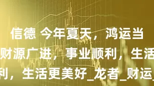 信德 今年夏天，鸿运当头，4属相财源广进，事业顺利，生活更美好_龙者_财运_创业