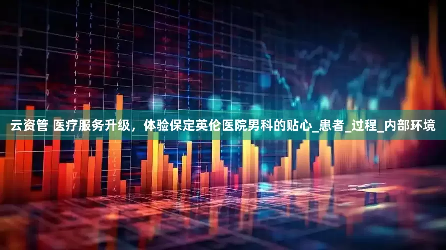 云资管 医疗服务升级，体验保定英伦医院男科的贴心_患者_过程_内部环境