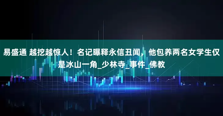 易盛通 越挖越惊人！名记曝释永信丑闻，他包养两名女学生仅是冰山一角_少林寺_事件_佛教