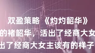 双盈策略 《灼灼韶华》：不被定义的褚韶华，活出了经商大女主该有的样子！