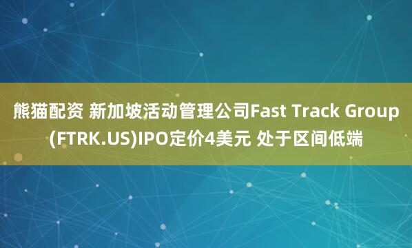 熊猫配资 新加坡活动管理公司Fast Track Group(FTRK.US)IPO定价4美元 处于区间低端