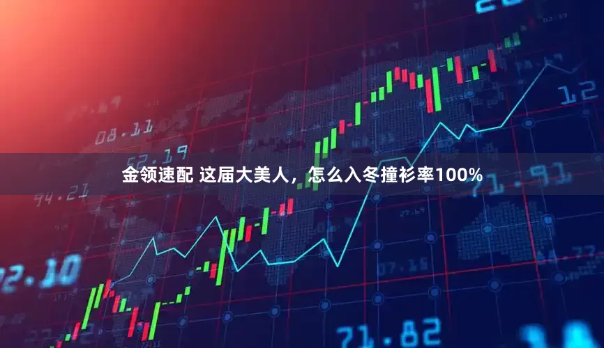 金领速配 这届大美人，怎么入冬撞衫率100%