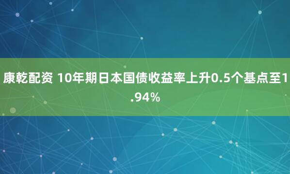 康乾配资 10年期日本国债收益率上升0.5个基点至1.94%