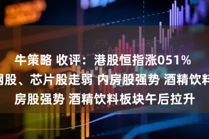 牛策略 收评：港股恒指涨051% 科指跌1% 科网股、芯片股走弱 内房股强势 酒精饮料板块午后拉升