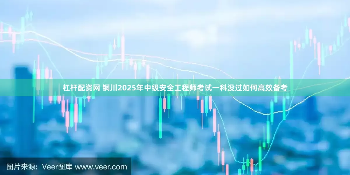 杠杆配资网 铜川2025年中级安全工程师考试一科没过如何高效备考