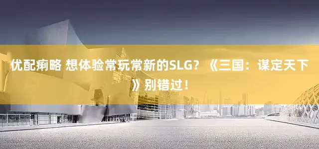 优配痢略 想体验常玩常新的SLG？《三国：谋定天下》别错过！