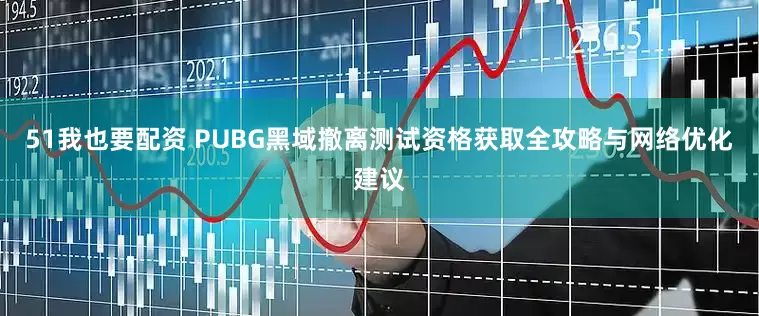 51我也要配资 PUBG黑域撤离测试资格获取全攻略与网络优化建议
