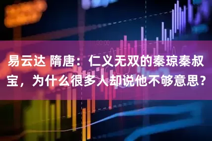 易云达 隋唐：仁义无双的秦琼秦叔宝，为什么很多人却说他不够意思？