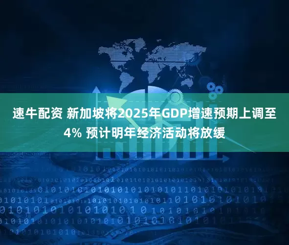 速牛配资 新加坡将2025年GDP增速预期上调至4% 预计明年经济活动将放缓