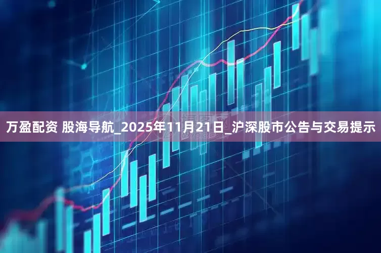 万盈配资 股海导航_2025年11月21日_沪深股市公告与交易提示