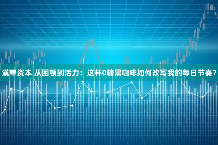 漢崋资本 从困顿到活力：这杯0糖黑咖啡如何改写我的每日节奏？